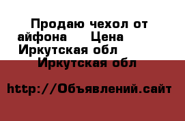 Продаю чехол от айфона 4 › Цена ­ 200 - Иркутская обл.  »    . Иркутская обл.